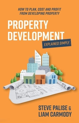 Property Development Explained Simply: How to Plan, Cost and Profit from Developing Property by Palise, Steve