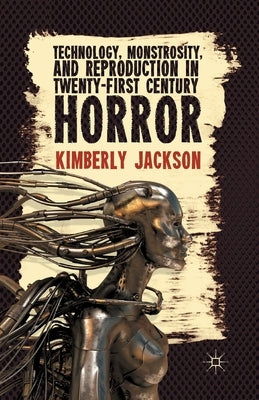 Technology, Monstrosity, and Reproduction in Twenty-First Century Horror by Jackson, K.
