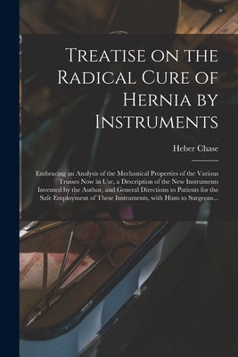 Treatise on the Radical Cure of Hernia by Instruments: Embracing an Analysis of the Mechanical Properties of the Various Trusses Now in Use, a Descrip by Chase, Heber