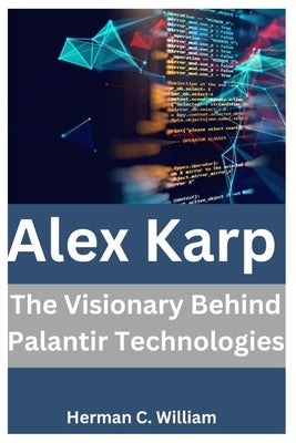 Alex Karp: The Visionary Behind Palantir Technologies by C. William, Herman