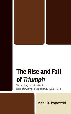 The Rise and Fall of Triumph: The History of a Radical Roman Catholic Magazine, 1966-1976 by Popowski, Mark D.