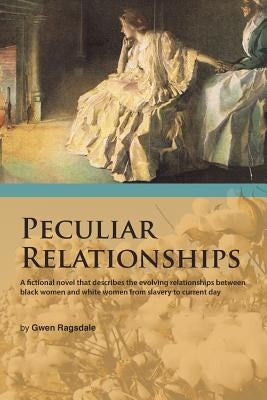 Peculiar Relationships: A Fi Ctional Novel That Describes the Evolving Relationships Between Black Women and White Women from Slavery to Curre by Ragsdale, Gwen