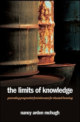 The Limits of Knowledge: Generating Pragmatist Feminist Cases for Situated Knowing by McHugh, Nancy Arden