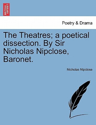 The Theatres; A Poetical Dissection. by Sir Nicholas Nipclose, Baronet. by Nipclose, Nicholas