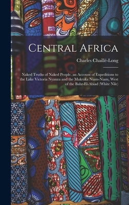 Central Africa: Naked Truths of Naked People. an Account of Expeditions to the Lake Victoria Nyanza and the Makraka Niam-Niam, West of by Chaillé-Long, Charles