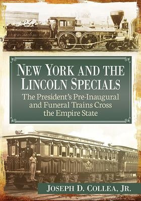 New York and the Lincoln Specials: The President's Pre-Inaugural and Funeral Trains Cross the Empire State by Collea, Joseph D.