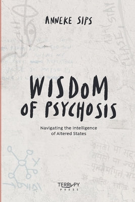 Wisdom of Psychosis: Navigating the Intelligence of Altered States by Sips, Anneke