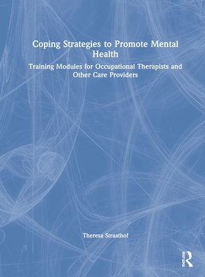 Coping Strategies to Promote Mental Health: Training Modules for Occupational Therapists and Other Care Providers by Straathof, Theresa