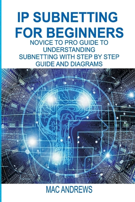 IP Subnetting for Beginners: Novice to Pro Guide to Understanding Subnetting with Step by Step Guide and Diagrams by Andrews, Mac