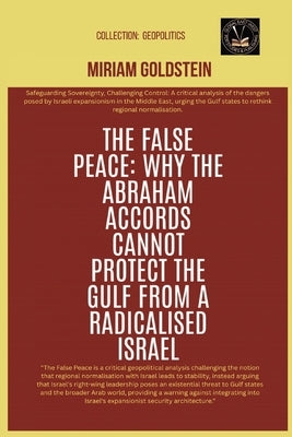 The False Peace: Why The Abraham Accords Cannot Protect The Gulf From A radicalised Israel by Goldstein, Miriam
