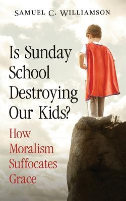 Is Sunday School Destroying Our Kids?: How Moralism Suffocates Grace by Williamson, Samuel C.