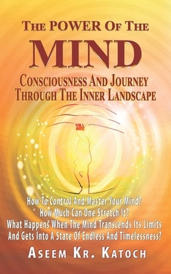 The Power of the Mind Consciousness and Journey Through the Inner Landscape: How To Control And Master Your Mind? How Much Can One Stretch It? What Ha by Katoch, Aseem Kumar