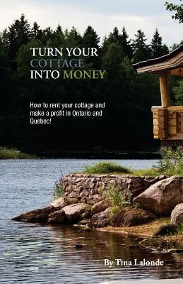 Turn Your Cottage Into Money: How to rent your cottage and make a profit in Ontario and Quebec by LaLonde, Tina