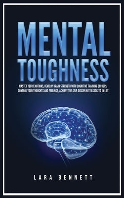 Mental Toughness: Master Your Emotions, Develop Brain Strength with Cognitive Training Secrets, Control Your Thoughts and Feelings, Achi by Bennett, Lara