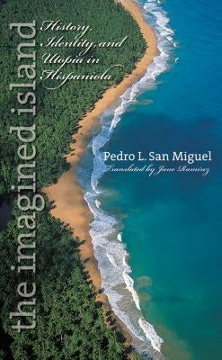 The Imagined Island: History, Identity, and Utopia in Hispaniola by San Miguel, Pedro L.