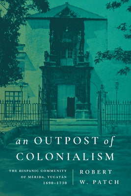 An Outpost of Colonialism: The Hispanic Community of M?rida, Yucat?n, 1690-1730 by Patch, Robert W.