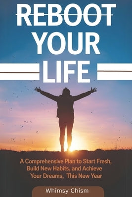 Reboot Your Life: A Comprehensive Plan to Start Fresh, Build New Habits, and Achieve Your Dreams This New Year by Chism, Whimsy