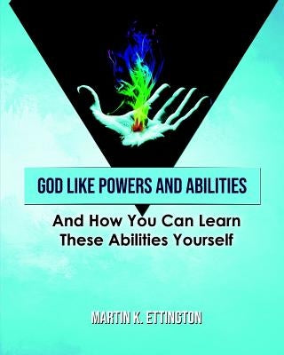 God Like Powers and Abilities: And How You Can Learn these Abilities Yourself by Ettington, Martin K.