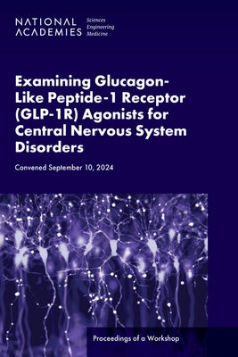 Examining Glucagon-Like Peptide-1 Receptor (Glp-1r) Agonists for Central Nervous System Disorders: Proceedings of a Workshop by National Academies of Sciences Engineeri