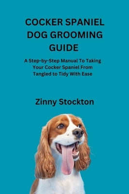 Cocker Spaniel Dog Grooming Guide: A Step-by-Step Manual To Taking Your Cocker Spaniel From Tangled to Tidy With Ease by Stockton, Zinny