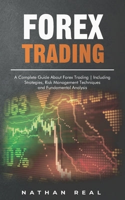 Forex Trading: A Complete Guide About Forex Trading - Including Strategies, Risk Management Techniques and Fundamental Analysis by Real, Nathan