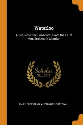 Waterloo: A Sequel to 'the Conscript', From the Fr. of Mm. Erckmann-Chatrian by Erckmann, Emile