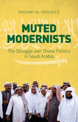 Muted Modernists: The Struggle Over Divine Politics in Saudi Arabia by Al-Rasheed, Madawi