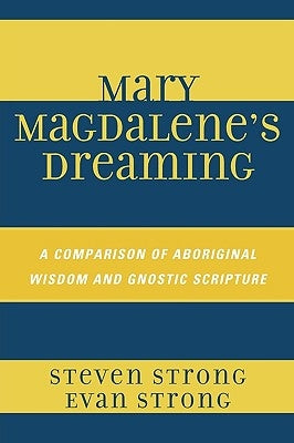 Mary Magdalene's Dreaming: A Comparison of Aboriginal Wisdom and Gnostic Scripture by Strong, Steven