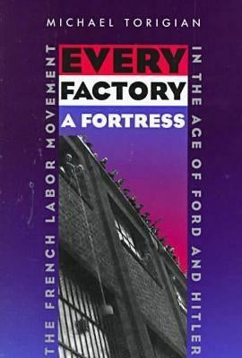 Every Factory a Fortress: The French Labor Movement in the Age of Ford and Hitler by Torigian, Michael