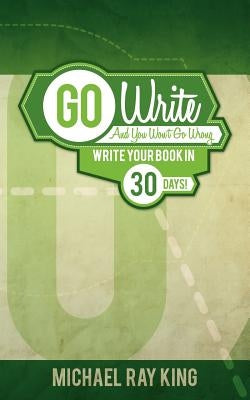 Go Write and You Won't Go Wrong: Write Your Book in 30 Days! by King, Michael Ray