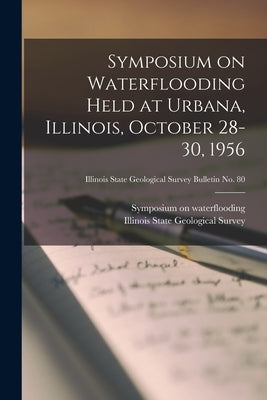 Symposium on Waterflooding Held at Urbana, Illinois, October 28-30, 1956; Illinois State Geological Survey Bulletin No. 80 by Symposium on Waterflooding (1956 Urb