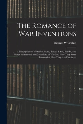 The Romance of war Inventions; a Description of Warships, Guns, Tanks, Rifles, Bombs, and Other Instruments and Munitions of Warfare, how They Were In by Corbin, Thomas W.
