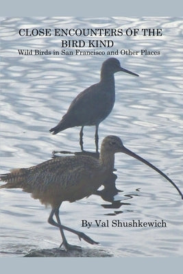 Close Encounters of the Bird Kind: Wild Birds in San Francisco and Other Places by Shushkewich, Val