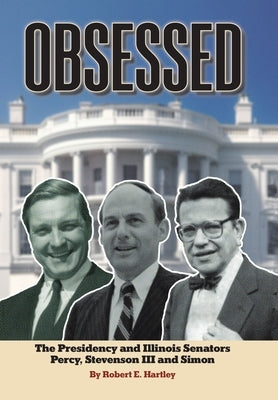 Obsessed: The Presidency and Illinois Senators Percy, Stevenson III, Simon by Hartley, Robert E.