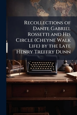 Recollections of Dante Gabriel Rossetti and His Circle (Cheyne Walk Life) by the Late Henry Treffry Dunn by Anonymous