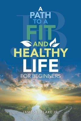 A Path to a Fit and Healthy Life for Beginners by Blake, James L., Jr.