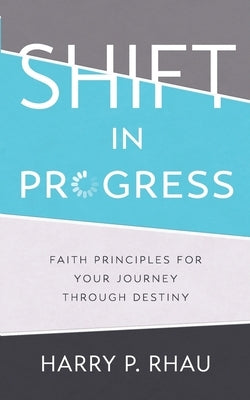 Shift in Progress: Faith Principles for Your Journey Through Destiny by Rhau, Harry