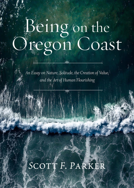 Being on the Oregon Coast: An Essay on Nature, Solitude, the Creation of Value, and the Art of Human Flourishing by Parker, Scott