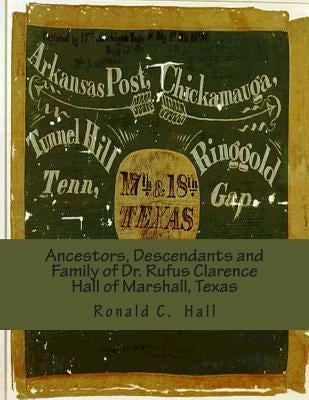 Ancestors, Descendants and Family of Dr. Rufus Clarence Hall of Marshall, Texas: Beginning with William W. Hall (1790 - 1854) of Harrison County, Texa by Hall, Ronald C.