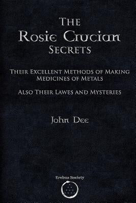 The Rosie Crucian Secrets: Their Excellent Methods of Making Medicines of Metals Also Their Lawes and Mysteries by Dee, John