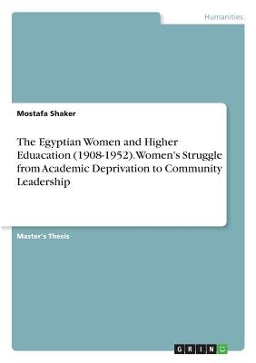 The Egyptian Women and Higher Eduacation (1908-1952). Women's Struggle from Academic Deprivation to Community Leadership by Shaker, Mostafa