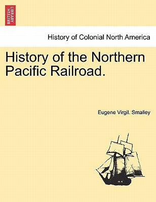 History of the Northern Pacific Railroad. by Smalley, Eugene Virgil
