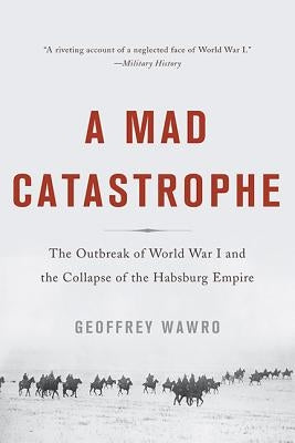 A Mad Catastrophe: The Outbreak of World War I and the Collapse of the Habsburg Empire by Wawro, Geoffrey