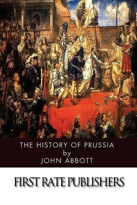 The History of Prussia by Abbott, John