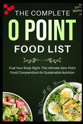 The Complete 0 Point Food List: Fuel Your Body Right: The Ultimate Zero-Point Food Compendium for Sustainable Nutrition by Young, McDonnell B.