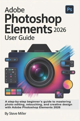 Adobe Photoshop Elements 2026 User Guide: A Step-by-Step Beginner's Guide to Mastering Photo Editing, Retouching, and Creative Design with Adobe Photo by Miller, Steve