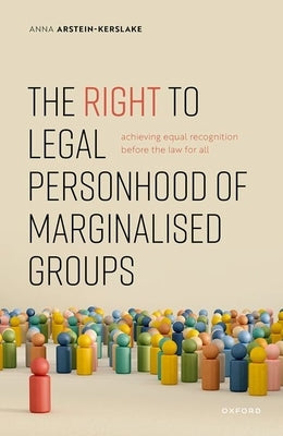The Right to Legal Personhood of Marginalised Groups: Achieving Equal Recognition Before the Law for All by Arstein-Kerslake, Anna