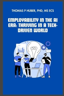 Employability in the AI Era: Thriving in a Tech-Driven World by Huber, Thomas Patrick