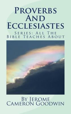 Proverbs And Ecclesiastes: All The Bible Teaches About by Goodwin, Jerome Cameron