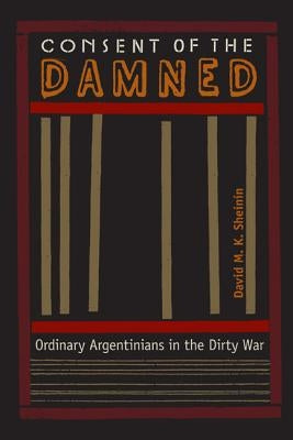 Consent of the Damned: Ordinary Argentinians in the Dirty War by Sheinin, David M. K.